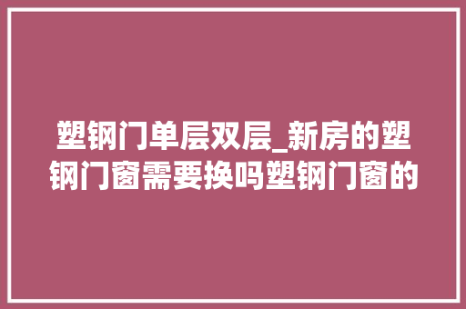 塑钢门单层双层_新房的塑钢门窗需要换吗塑钢门窗的质量怎么样