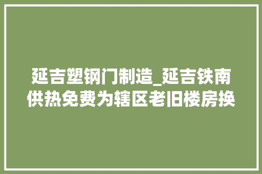 延吉塑钢门制造_延吉铁南供热免费为辖区老旧楼房换门窗