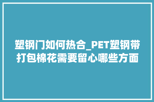 塑钢门如何热合_PET塑钢带打包棉花需要留心哪些方面