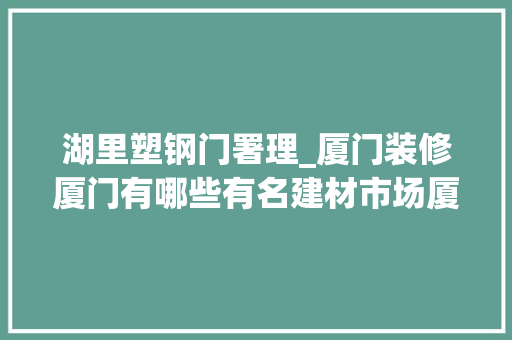 湖里塑钢门署理_厦门装修厦门有哪些有名建材市场厦门七大年夜有名建材市场在此