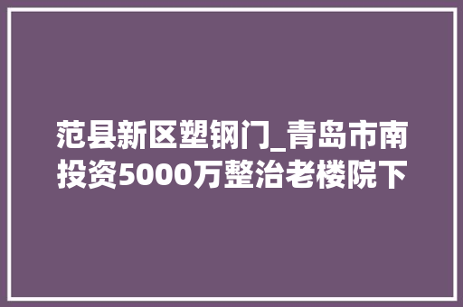 范县新区塑钢门_青岛市南投资5000万整治老楼院下水道厕所实事