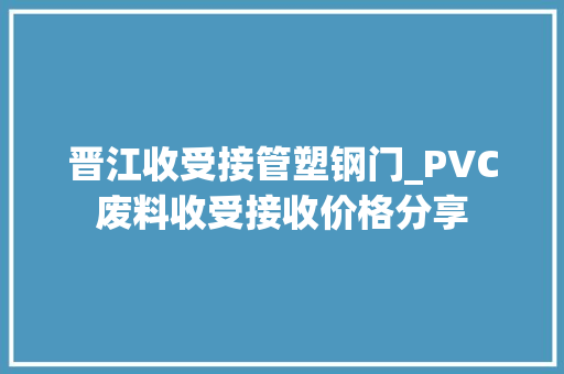晋江收受接管塑钢门_PVC废料收受接收价格分享
