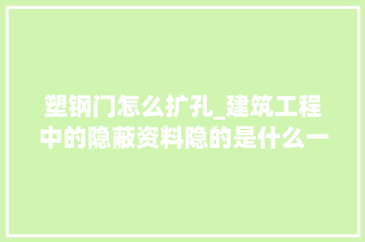 塑钢门怎么扩孔_建筑工程中的隐蔽资料隐的是什么一张表全掌握请收藏