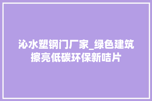 沁水塑钢门厂家_绿色建筑擦亮低碳环保新咭片
