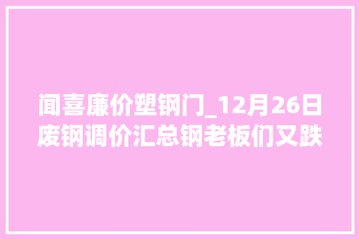 闻喜廉价塑钢门_12月26日废钢调价汇总钢老板们又跌了卖钢太难了附报价