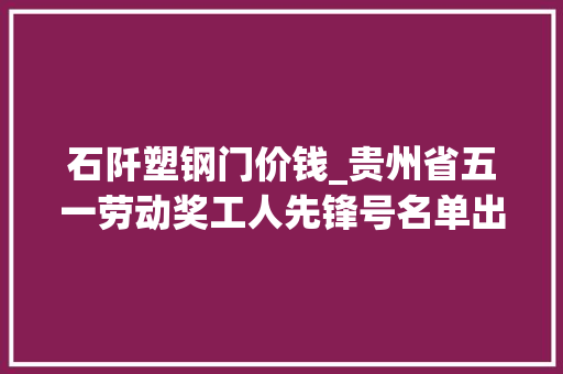 石阡塑钢门价钱_贵州省五一劳动奖工人先锋号名单出炉附名单