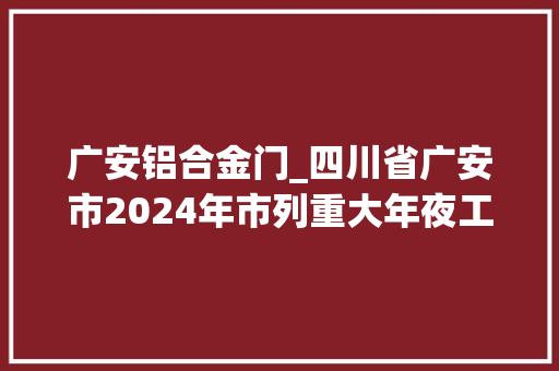 广安铝合金门_四川省广安市2024年市列重大年夜工业项目名单