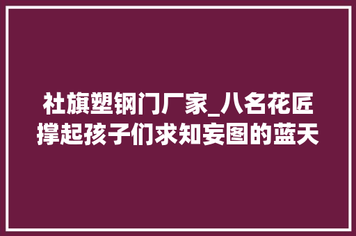 社旗塑钢门厂家_八名花匠撑起孩子们求知妄图的蓝天社旗县李店镇栗盘黉舍