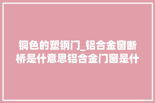 铜色的塑钢门_铝合金窗断桥是什意思铝合金门窗是什么铝