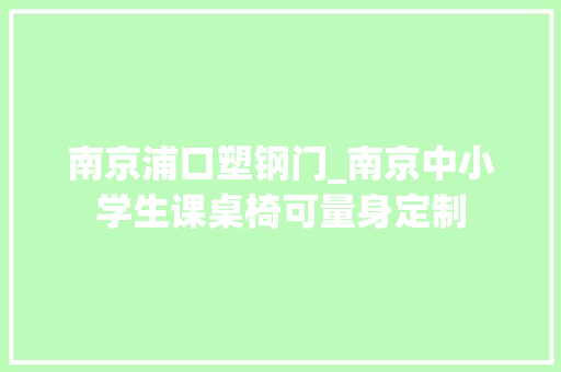 南京浦口塑钢门_南京中小学生课桌椅可量身定制