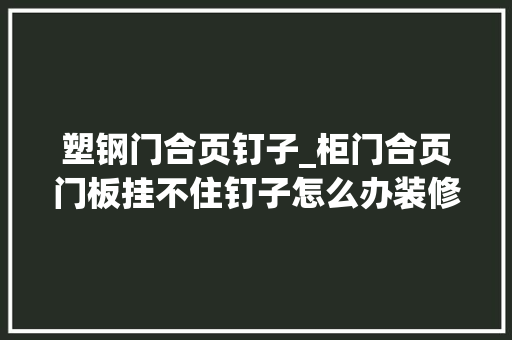 塑钢门合页钉子_柜门合页门板挂不住钉子怎么办装修避坑