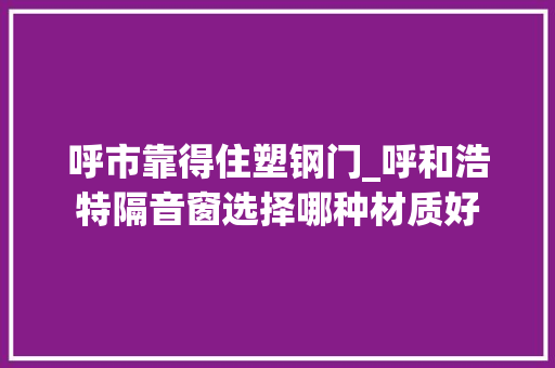 呼市靠得住塑钢门_呼和浩特隔音窗选择哪种材质好