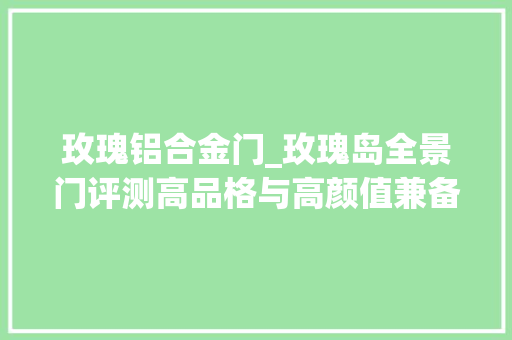 玫瑰铝合金门_玫瑰岛全景门评测高品格与高颜值兼备