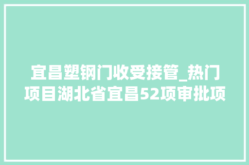 宜昌塑钢门收受接管_热门项目湖北省宜昌52项审批项目及时宣告开启更多商机