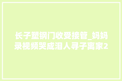 长子塑钢门收受接管_妈妈录视频哭成泪人寻子离家20年的儿子看到后回家跪地赔礼