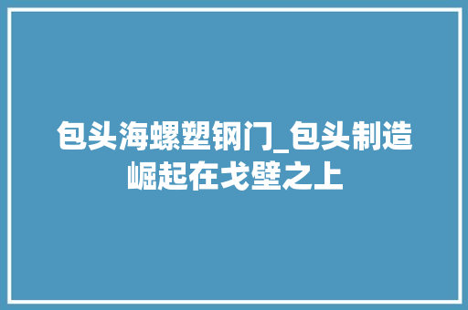 包头海螺塑钢门_包头制造崛起在戈壁之上