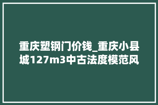 重庆塑钢门价钱_重庆小县城127m3中古法度模范风9万可以装到什么程度