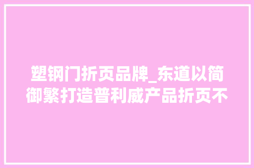 塑钢门折页品牌_东道以简御繁打造普利威产品折页不凡创意助力品牌成长