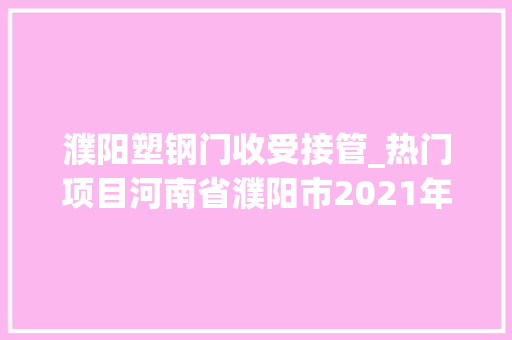 濮阳塑钢门收受接管_热门项目河南省濮阳市2021年8月第五周批复项目累计53项