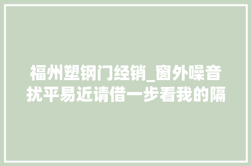 福州塑钢门经销_窗外噪音扰平易近请借一步看我的隔音窗选购指南
