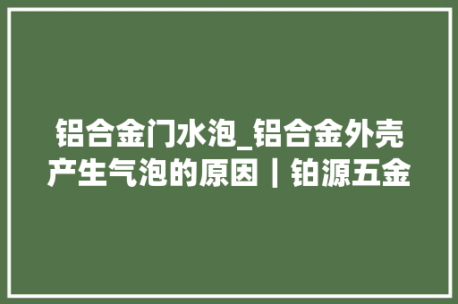 铝合金门水泡_铝合金外壳产生气泡的原因｜铂源五金