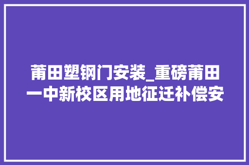 莆田塑钢门安装_重磅莆田一中新校区用地征迁补偿安置筹划出炉