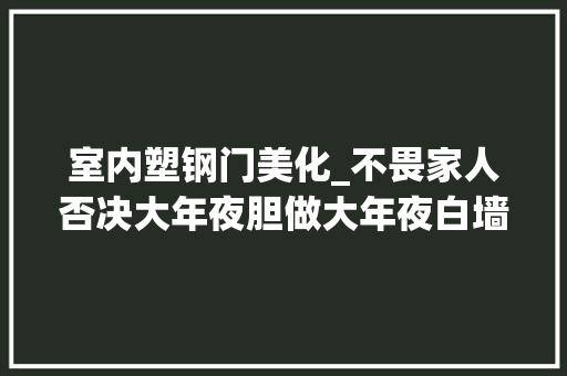 室内塑钢门美化_不畏家人否决大年夜胆做大年夜白墙与无主灯设计装完效果太惊艳了