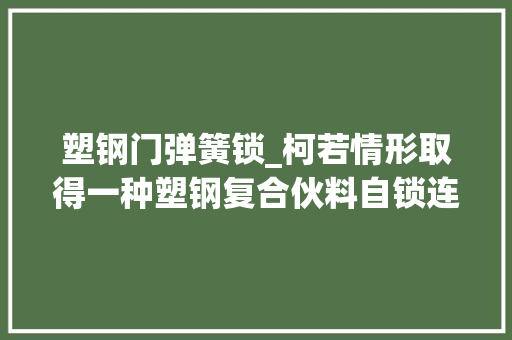 塑钢门弹簧锁_柯若情形取得一种塑钢复合伙料自锁连接件及其连接方法专利可同时实现两端的固定根据实际需要可进行组装来改变运用范围适应工程需求