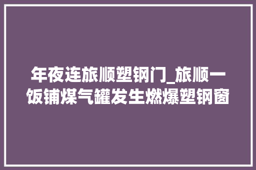 年夜连旅顺塑钢门_旅顺一饭铺煤气罐发生燃爆塑钢窗框被掀飞砸中楼下私家车