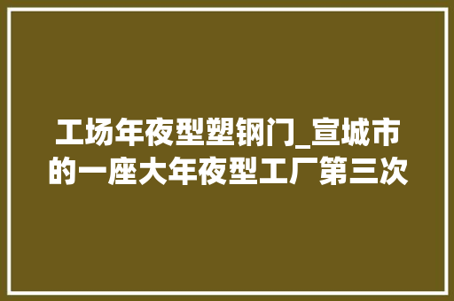 工场年夜型塑钢门_宣城市的一座大年夜型工厂第三次拍卖被人以4141万元的价格拿下