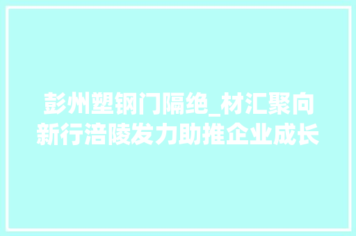 彭州塑钢门隔绝_材汇聚向新行涪陵发力助推企业成长