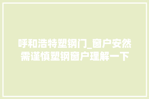呼和浩特塑钢门_窗户安然需谨慎塑钢窗户理解一下