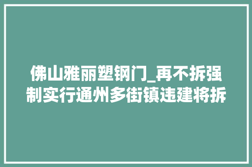 佛山雅丽塑钢门_再不拆强制实行通州多街镇违建将拆除看看都是哪