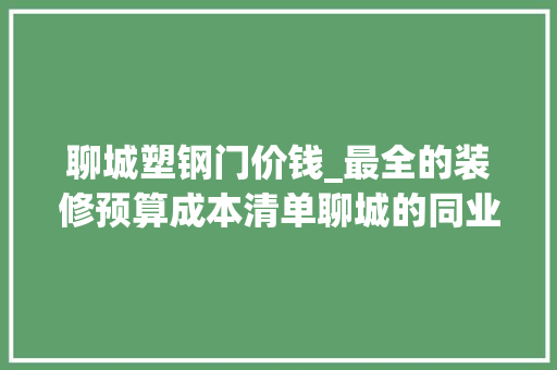 聊城塑钢门价钱_最全的装修预算成本清单聊城的同业不要打我