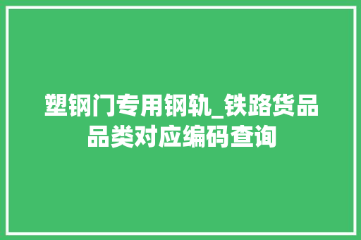 塑钢门专用钢轨_铁路货品品类对应编码查询