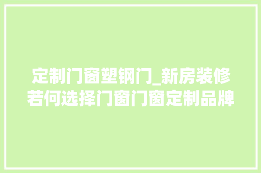 定制门窗塑钢门_新房装修若何选择门窗门窗定制品牌推荐