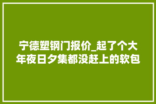 宁德塑钢门报价_起了个大年夜日夕集都没赶上的软包电池竟然这么强
