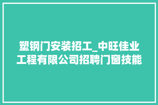 塑钢门安装招工_中旺佳业工程有限公司招聘门窗技能员全能型