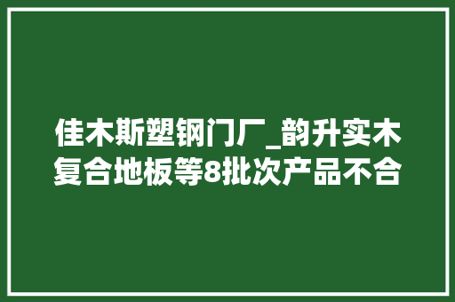 佳木斯塑钢门厂_韵升实木复合地板等8批次产品不合格