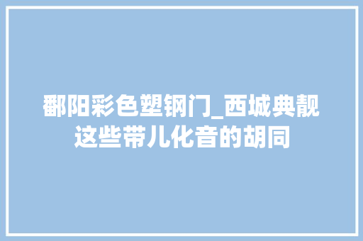 鄱阳彩色塑钢门_西城典靓这些带儿化音的胡同