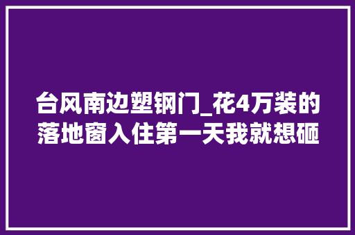 台风南边塑钢门_花4万装的落地窗入住第一天我就想砸了