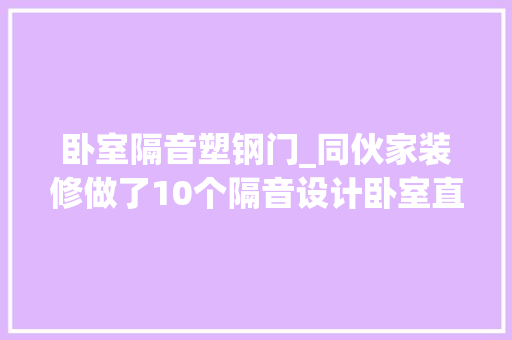 卧室隔音塑钢门_同伙家装修做了10个隔音设计卧室直接变密室一点噪音都没有