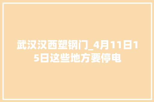 武汉汉西塑钢门_4月11日15日这些地方要停电