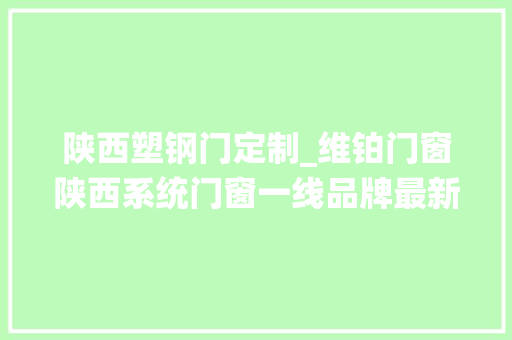 陕西塑钢门定制_维铂门窗陕西系统门窗一线品牌最新揭秘