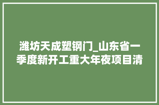潍坊天成塑钢门_山东省一季度新开工重大年夜项目清单