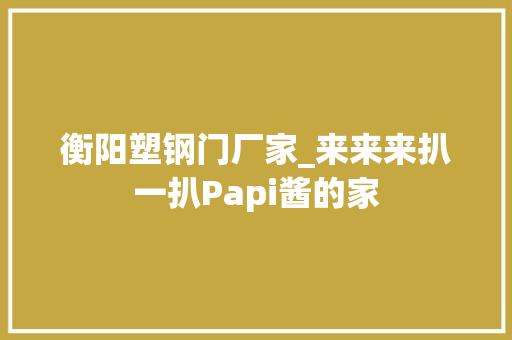 衡阳塑钢门厂家_来来来扒一扒Papi酱的家