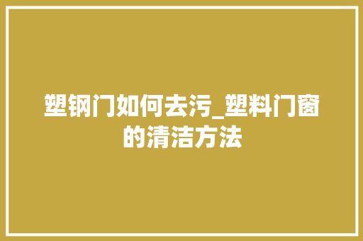 塑钢门如何去污_塑料门窗的清洁方法