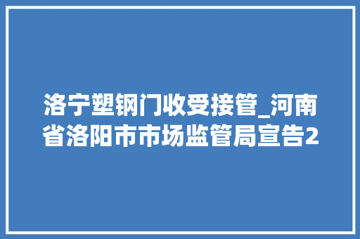 洛宁塑钢门收受接管_河南省洛阳市市场监管局宣告2022年分娩领域产品质量监督抽查通知书记下半年