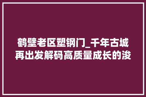 鹤壁老区塑钢门_千年古城再出发解码高质量成长的浚县之路