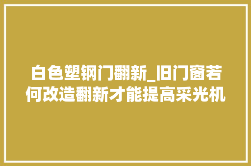 白色塑钢门翻新_旧门窗若何改造翻新才能提高采光机能
